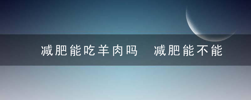 减肥能吃羊肉吗 减肥能不能摄入大量羊肉呢